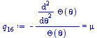Typesetting:-mprintslash([`:=`(q[16], `+`(`-`(`/`(`*`(diff(Theta(theta), `$`(theta, 2))), `*`(Theta(theta))))) = mu)], [`+`(`-`(`/`(`*`(diff(diff(Theta(theta), theta), theta)), `*`(Theta(theta))))) = ...