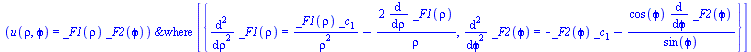 Typesetting:-mprintslash([`&where`(u(rho, `&varphi;`) = `*`(_F1(rho), `*`(_F2(`&varphi;`))), [{diff(_F1(rho), `$`(rho, 2)) = `+`(`/`(`*`(_F1(rho), `*`(_c[1])), `*`(`^`(rho, 2))), `-`(`/`(`*`(2, `*`(di...