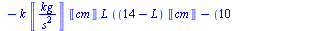 `+`(`*`(`/`(1, 2), `*`(k, `*`(Units:-Unit(`/`(`*`('kg'), `*`(`^`('s', 2)))), `*`(`+`(`*`(`^`(`+`(14, `-`(L)), 2), `*`(`^`(Units:-Unit('cm'), 2))), `-`(`*`(`^`(`+`(10, `-`(L)), 2), `*`(`^`(Units:-Unit(...