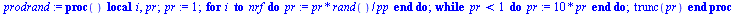 proc () local i, pr; `:=`(pr, 1); for i to nrf do `:=`(pr, `/`(`*`(pr, `*`(rand())), `*`(pp))) end do; while `<`(pr, 1) do `:=`(pr, `+`(`*`(10, `*`(pr)))) end do; trunc(pr) end proc