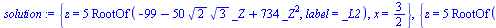 {z = `+`(`*`(5, `*`(RootOf(`+`(`-`(99), `-`(`*`(50, `*`(`^`(2, `/`(1, 2)), `*`(`^`(3, `/`(1, 2)), `*`(_Z))))), `*`(734, `*`(`^`(_Z, 2)))), label = _L2)))), x = `/`(3, 2)}, {z = `+`(`*`(5, `*`(RootOf(`...