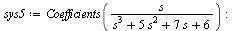 `:=`(sys5, Coefficients(`/`(`*`(s), `*`(`+`(`*`(`^`(s, 3)), `*`(5, `*`(`^`(s, 2))), `*`(7, `*`(s)), 6))))); -1