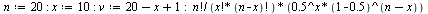 `:=`(n, 20); -1; `:=`(x, 10); -1; `:=`(v, `+`(`+`(20, `-`(x)), 1)); -1; `/`(`*`(factorial(n), `*`(`^`(.5, x), `*`(`^`(`+`(1, -.5), `+`(n, `-`(x)))))), `*`(factorial(x), `*`(factorial(`+`(n, `-`(x)))))...