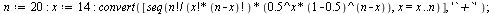 `:=`(n, 20); -1; `:=`(x, 14); -1; convert([seq(`/`(`*`(factorial(n), `*`(`^`(.5, x), `*`(`^`(`+`(1, -.5), `+`(n, `-`(x)))))), `*`(factorial(x), `*`(factorial(`+`(n, `-`(x)))))), x = x .. n)], '`+`'); ...