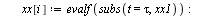 for i to n1 do `:=`(tau, `*`(`+`(i, `-`(1)), `*`(dt))); `:=`(xx[i], evalf(subs(t = tau, xx1))); `:=`(yy[i], evalf(subs(t = tau, yy1))) end do; -1