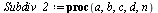 `:=`(Subdiv_2, proc (a, b, c, d, n) local B1, B2, P, F1, F2, f1, f2, f, p1, p2, p3, p4, p5; `:=`(B1, Matrix([[1, 0, 0], [a, `+`(1, `-`(a)), 0], [c, d, `+`(1, `-`(c), `-`(d))]])); `:=`(B2, Matrix([[c, ...