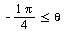 `<=`(`+`(`-`(`/`(`*`(Pi), `*`(4)))), theta)