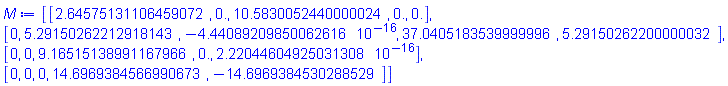 M := Matrix(4, 5, {(1, 1) = 2.64575131106459072, (1, 2) = 0., (1, 3) = 10.5830052440000024, (1, 4) = 0., (1, 5) = 0., (2, 1) = 0, (2, 2) = 5.29150262212918143, (2, 3) = -0.4440892099e-15, (2, 4) = 37.0405183539999996, (2, 5) = 5.29150262200000032, (3, 1) = 0, (3, 2) = 0, (3, 3) = 9.16515138991167966, (3, 4) = 0., (3, 5) = 0.2220446049e-15, (4, 1) = 0, (4, 2) = 0, (4, 3) = 0, (4, 4) = 14.6969384566990673, (4, 5) = -14.6969384530288529})