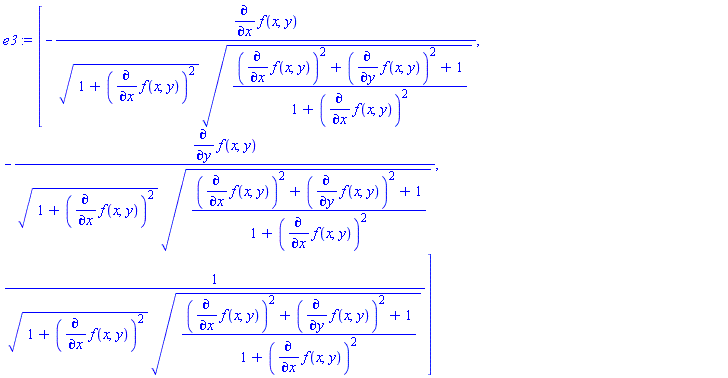e3 := Vector[row](3, {(1) = -(diff(f(x, y), x))/(sqrt(1+(diff(f(x, y), x))^2)*sqrt(((diff(f(x, y), x))^2+(diff(f(x, y), y))^2+1)/(1+(diff(f(x, y), x))^2))), (2) = -(diff(f(x, y), y))/(sqrt(1+(diff(f(x, y), x))^2)*sqrt(((diff(f(x, y), x))^2+(diff(f(x, y), y))^2+1)/(1+(diff(f(x, y), x))^2))), (3) = 1/(sqrt(1+(diff(f(x, y), x))^2)*sqrt(((diff(f(x, y), x))^2+(diff(f(x, y), y))^2+1)/(1+(diff(f(x, y), x))^2)))})